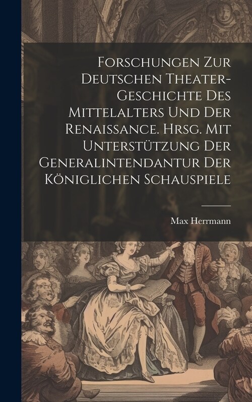 Forschungen zur deutschen Theater-geschichte des Mittelalters und der Renaissance. Hrsg. mit unterst?zung der Generalintendantur der K?iglichen Scha (Hardcover)