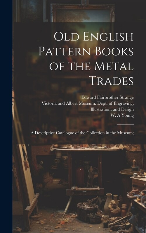 Old English Pattern Books of the Metal Trades; a Descriptive Catalogue of the Collection in the Museum; (Hardcover)