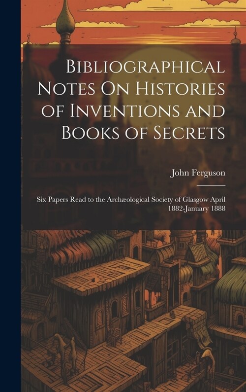 Bibliographical Notes On Histories of Inventions and Books of Secrets: Six Papers Read to the Arch?logical Society of Glasgow April 1882-January 1888 (Hardcover)