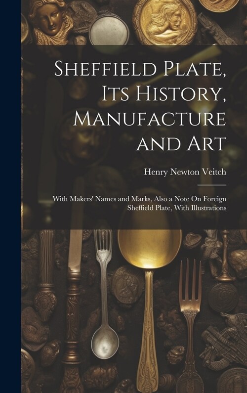 Sheffield Plate, Its History, Manufacture and Art: With Makers Names and Marks, Also a Note On Foreign Sheffield Plate, With Illustrations (Hardcover)