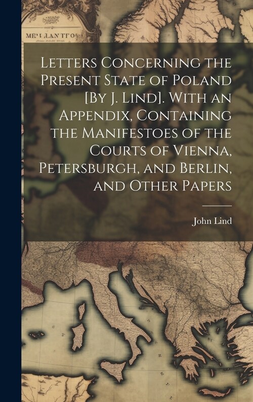 Letters Concerning the Present State of Poland [By J. Lind]. With an Appendix, Containing the Manifestoes of the Courts of Vienna, Petersburgh, and Be (Hardcover)