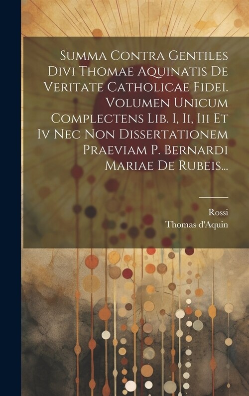 Summa Contra Gentiles Divi Thomae Aquinatis De Veritate Catholicae Fidei. Volumen Unicum Complectens Lib. I, Ii, Iii Et Iv Nec Non Dissertationem Prae (Hardcover)