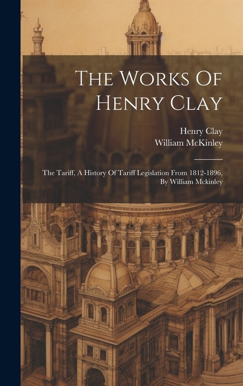 The Works Of Henry Clay: The Tariff, A History Of Tariff Legislation From 1812-1896, By William Mckinley (Hardcover)