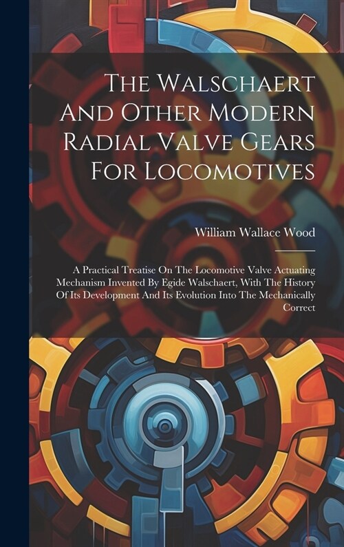 The Walschaert And Other Modern Radial Valve Gears For Locomotives: A Practical Treatise On The Locomotive Valve Actuating Mechanism Invented By Egide (Hardcover)