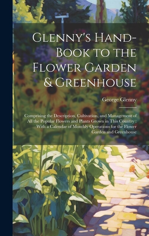 Glennys Hand-Book to the Flower Garden & Greenhouse: Comprising the Description, Cultivation, and Management of All the Popular Flowers and Plants Gr (Hardcover)