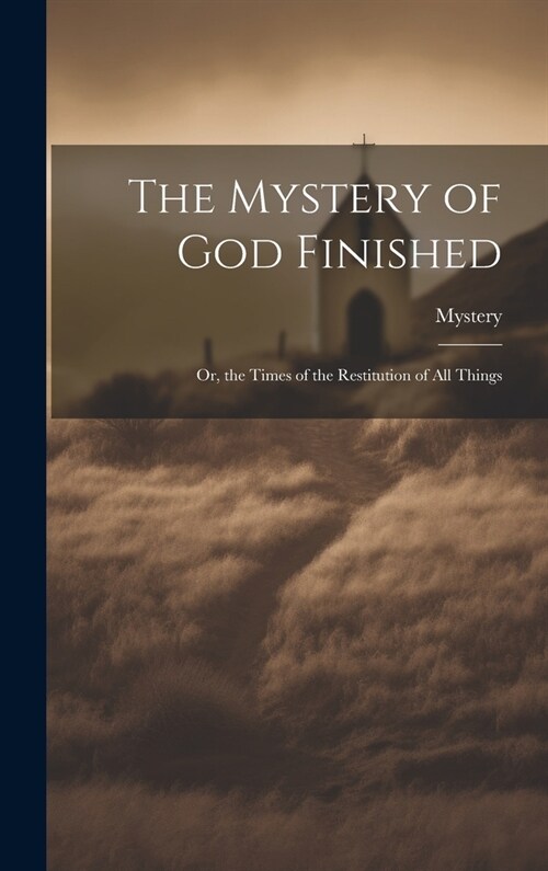 The Mystery of God Finished; Or, the Times of the Restitution of All Things (Hardcover)