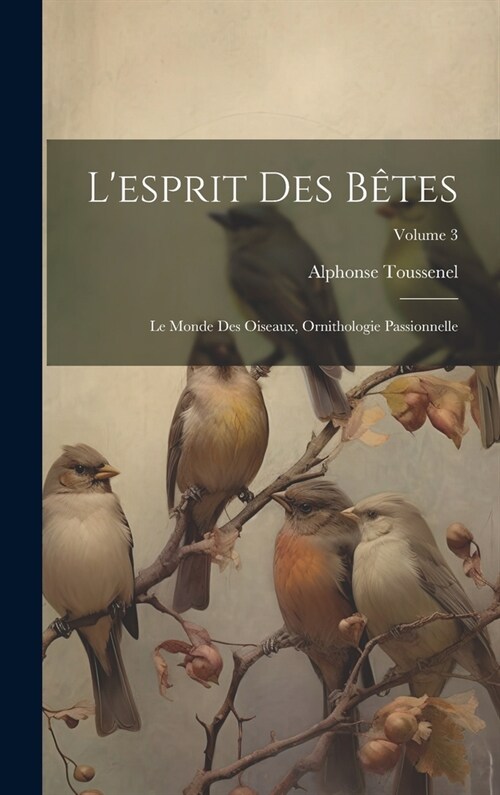 Lesprit Des B?es: Le Monde Des Oiseaux, Ornithologie Passionnelle; Volume 3 (Hardcover)
