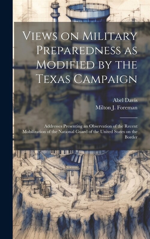 Views on Military Preparedness as Modified by the Texas Campaign; Addresses Presenting an Observation of the Recent Mobilization of the National Guard (Hardcover)