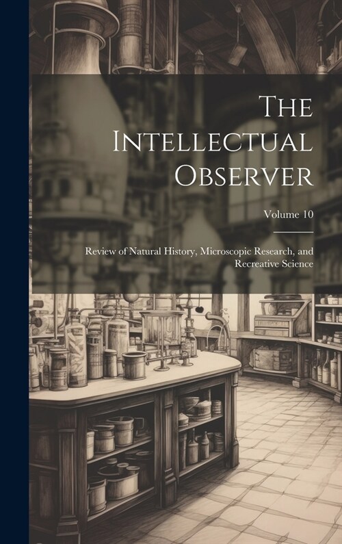 The Intellectual Observer: Review of Natural History, Microscopic Research, and Recreative Science; Volume 10 (Hardcover)