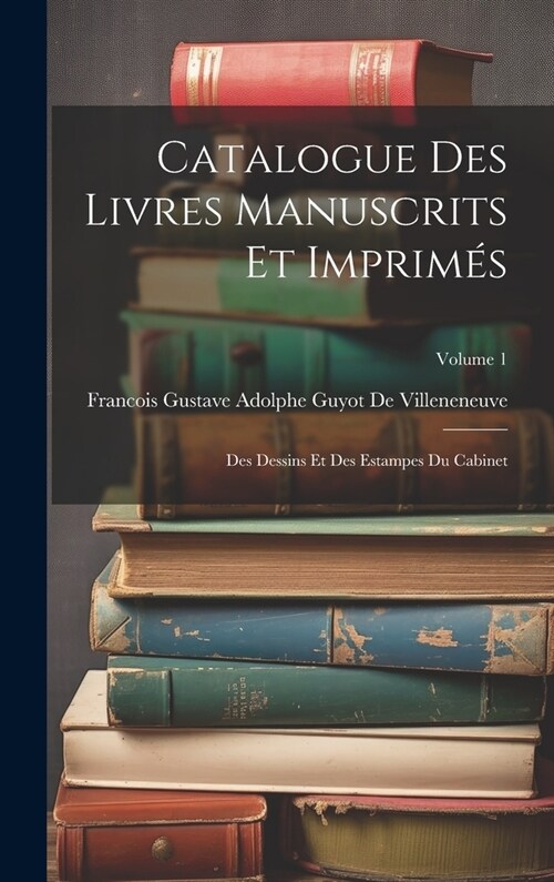 Catalogue Des Livres Manuscrits Et Imprim?: Des Dessins Et Des Estampes Du Cabinet; Volume 1 (Hardcover)