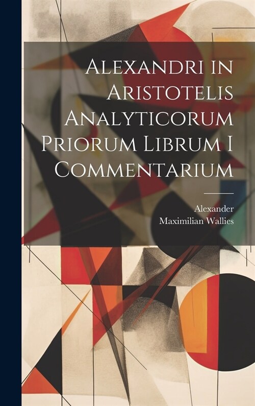 Alexandri in Aristotelis Analyticorum Priorum Librum I Commentarium (Hardcover)