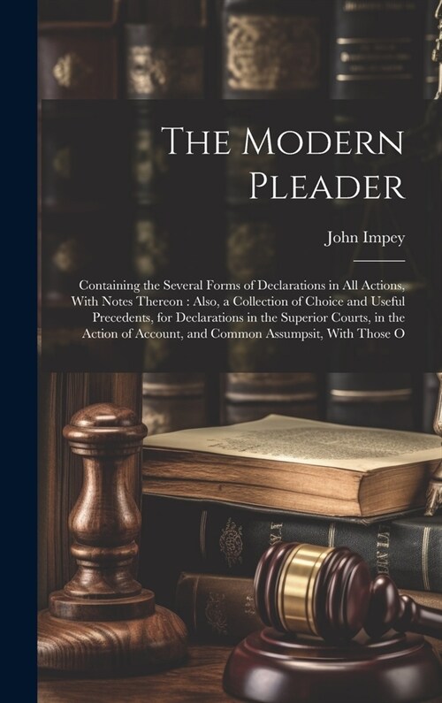 The Modern Pleader: Containing the Several Forms of Declarations in All Actions, With Notes Thereon: Also, a Collection of Choice and Usef (Hardcover)