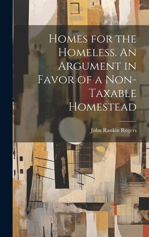 Homes for the Homeless. An Argument in Favor of a Non-taxable Homestead (Hardcover)