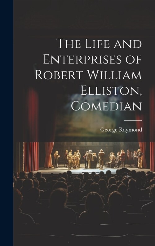 The Life and Enterprises of Robert William Elliston, Comedian (Hardcover)
