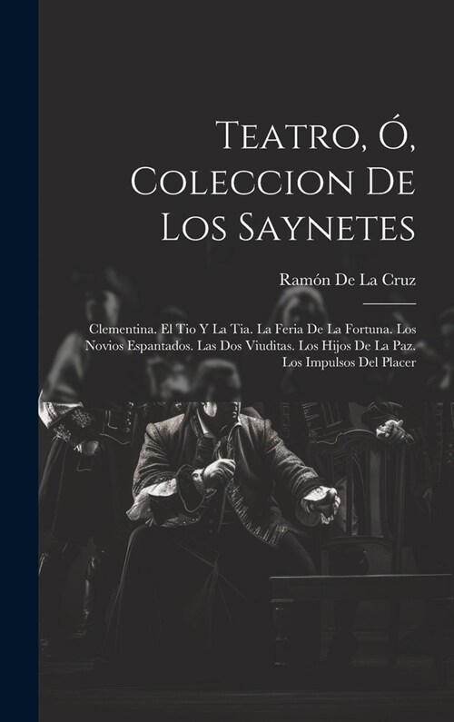 Teatro, ? Coleccion De Los Saynetes: Clementina. El Tio Y La Tia. La Feria De La Fortuna. Los Novios Espantados. Las Dos Viuditas. Los Hijos De La Pa (Hardcover)