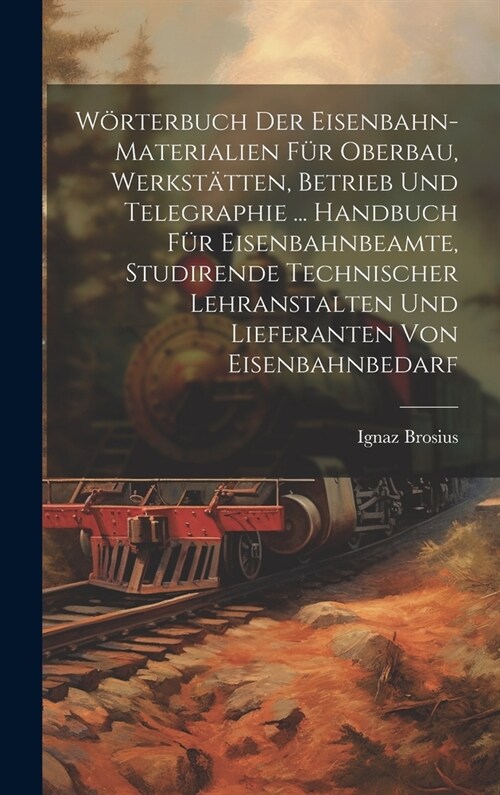 W?terbuch Der Eisenbahn-Materialien F? Oberbau, Werkst?ten, Betrieb Und Telegraphie ... Handbuch F? Eisenbahnbeamte, Studirende Technischer Lehran (Hardcover)