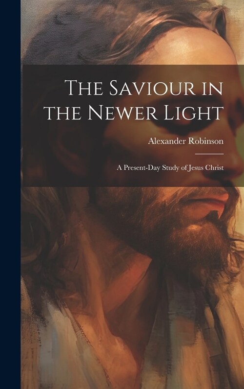 The Saviour in the Newer Light: A Present-Day Study of Jesus Christ (Hardcover)