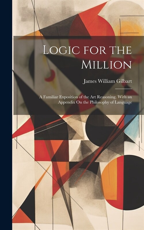 Logic for the Million: A Familiar Exposition of the Art Reasoning. With an Appendix On the Philosophy of Language (Hardcover)
