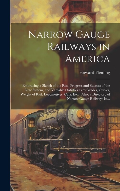 Narrow Gauge Railways in America [microform]: Embracing a Sketch of the Rise, Progress and Success of the New System, and Valuable Statistics as to Gr (Hardcover)