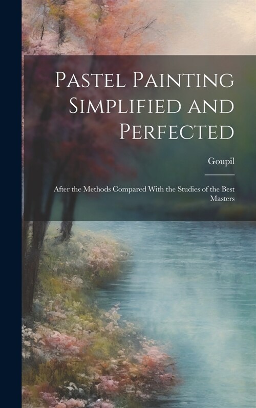 Pastel Painting Simplified and Perfected: After the Methods Compared With the Studies of the Best Masters (Hardcover)