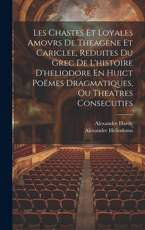 Les Chastes Et Loyales Amovrs De Theagene Et Cariclee, Reduites Du Grec De Lhistoire Dheliodore En Huict Po?es Dragmatiques, Ou Theatres Consecutif (Hardcover)