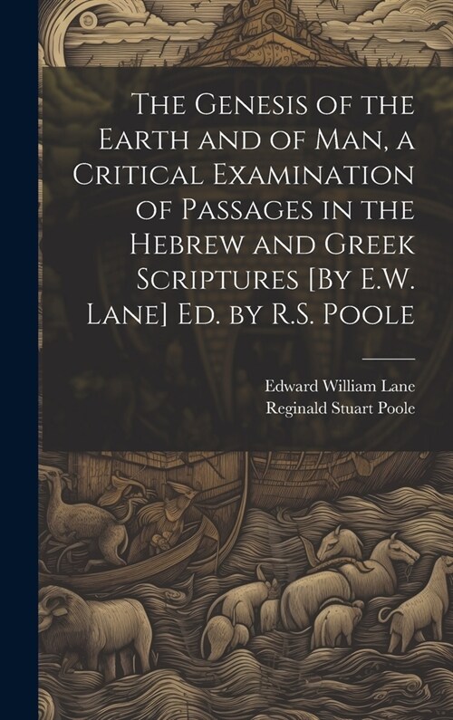 The Genesis of the Earth and of Man, a Critical Examination of Passages in the Hebrew and Greek Scriptures [By E.W. Lane] Ed. by R.S. Poole (Hardcover)