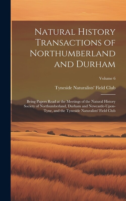 Natural History Transactions of Northumberland and Durham: Being Papers Read at the Meetings of the Natural History Society of Northumberland, Durham (Hardcover)