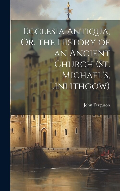 Ecclesia Antiqua, Or, the History of an Ancient Church (St. Michaels, Linlithgow) (Hardcover)