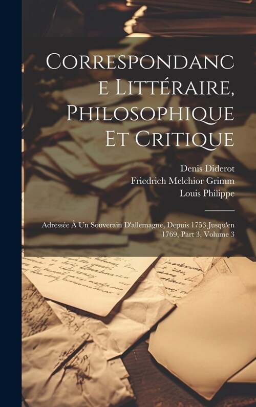 Correspondance Litt?aire, Philosophique Et Critique: Adress? ?Un Souverain Dallemagne, Depuis 1753 Jusquen 1769, Part 3, volume 3 (Hardcover)