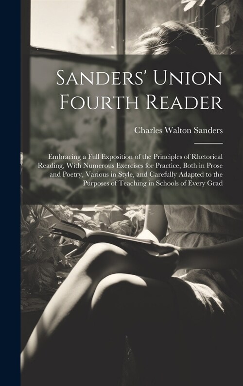 Sanders Union Fourth Reader: Embracing a Full Exposition of the Principles of Rhetorical Reading, With Numerous Exercises for Practice, Both in Pro (Hardcover)