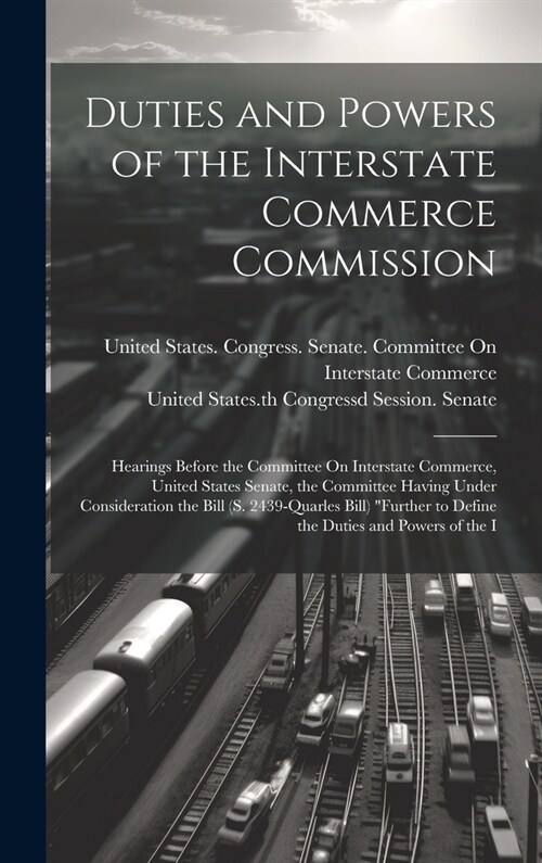 Duties and Powers of the Interstate Commerce Commission: Hearings Before the Committee On Interstate Commerce, United States Senate, the Committee Hav (Hardcover)
