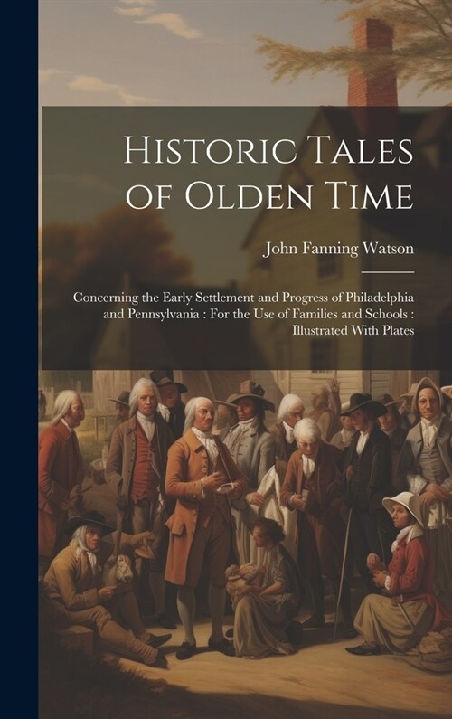 Historic Tales of Olden Time: Concerning the Early Settlement and Progress of Philadelphia and Pennsylvania: For the Use of Families and Schools: Il (Hardcover)