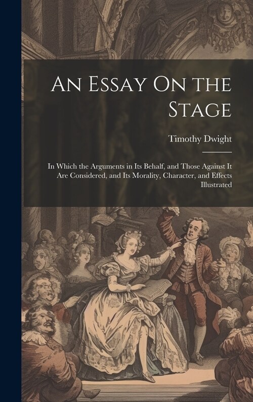 An Essay On the Stage: In Which the Arguments in Its Behalf, and Those Against It Are Considered, and Its Morality, Character, and Effects Il (Hardcover)