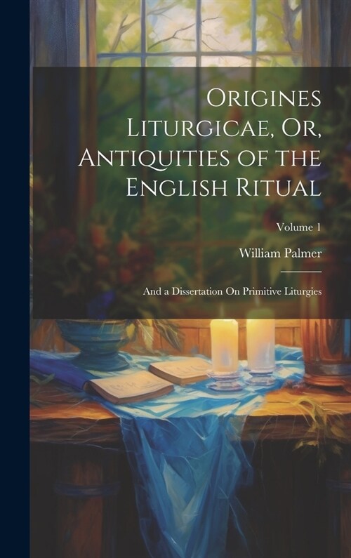 Origines Liturgicae, Or, Antiquities of the English Ritual: And a Dissertation On Primitive Liturgies; Volume 1 (Hardcover)