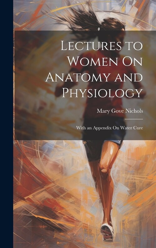 Lectures to Women On Anatomy and Physiology: With an Appendix On Water Cure (Hardcover)