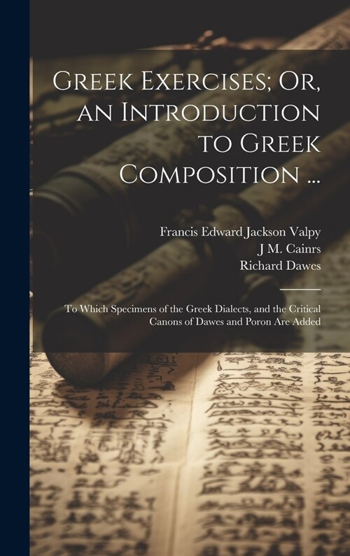 Greek Exercises; Or, an Introduction to Greek Composition ...: To Which Specimens of the Greek Dialects, and the Critical Canons of Dawes and Poron Ar (Hardcover)