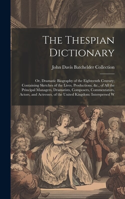 The Thespian Dictionary: Or, Dramatic Biography of the Eighteenth Century; Containing Sketches of the Lives, Productions, &c., of All the Princ (Hardcover)