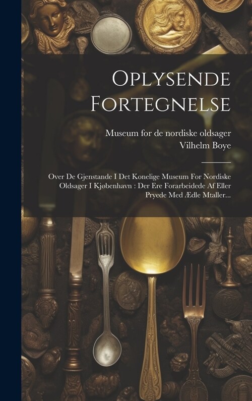 Oplysende Fortegnelse: Over De Gjenstande I Det Konelige Museum For Nordiske Oldsager I Kj?enhavn: Der Ere Forarbeidede Af Eller Pryede Med (Hardcover)