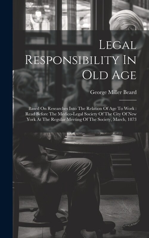 Legal Responsibility In Old Age: Based On Researches Into The Relation Of Age To Work: Read Before The Medico-legal Society Of The City Of New York At (Hardcover)