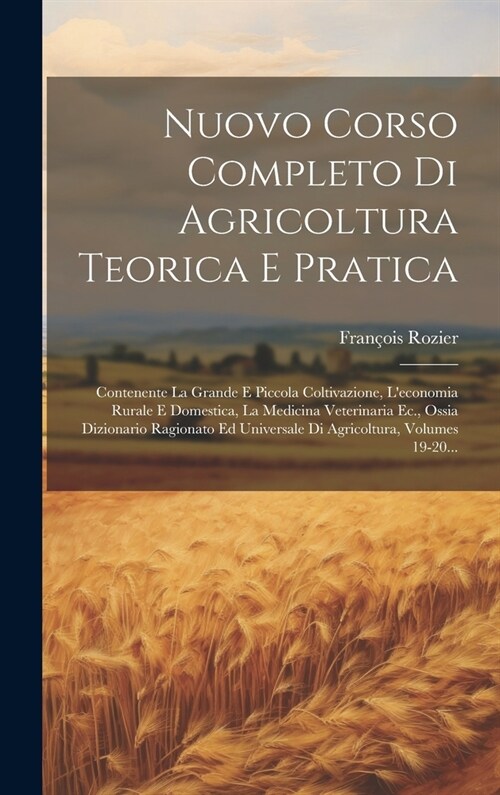 Nuovo Corso Completo Di Agricoltura Teorica E Pratica: Contenente La Grande E Piccola Coltivazione, Leconomia Rurale E Domestica, La Medicina Veterin (Hardcover)