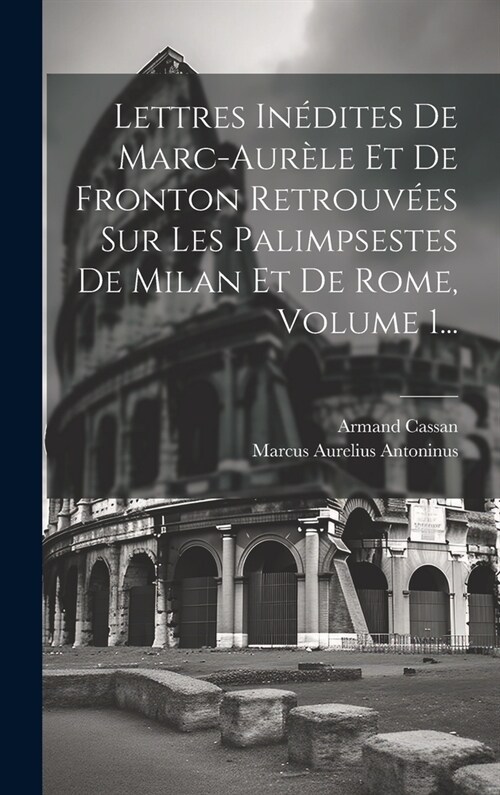 Lettres In?ites De Marc-aur?e Et De Fronton Retrouv?s Sur Les Palimpsestes De Milan Et De Rome, Volume 1... (Hardcover)