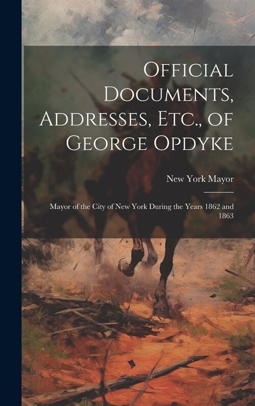 Official Documents, Addresses, Etc., of George Opdyke: Mayor of the City of New York During the Years 1862 and 1863 (Hardcover)