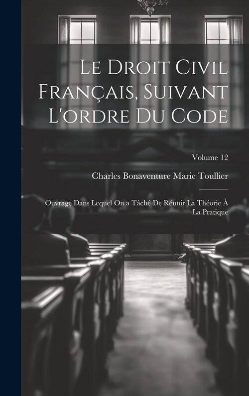 Le Droit Civil Fran?is, Suivant Lordre Du Code: Ouvrage Dans Lequel On a T?h?De R?nir La Th?rie ?La Pratique; Volume 12 (Hardcover)