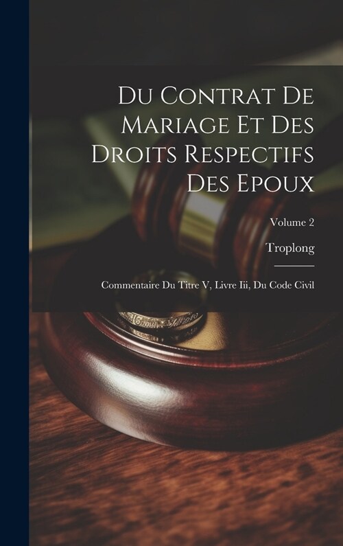 Du Contrat De Mariage Et Des Droits Respectifs Des Epoux: Commentaire Du Titre V, Livre Iii, Du Code Civil; Volume 2 (Hardcover)