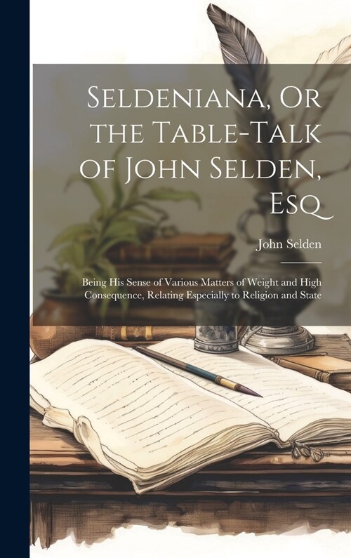 Seldeniana, Or the Table-Talk of John Selden, Esq: Being His Sense of Various Matters of Weight and High Consequence, Relating Especially to Religion (Hardcover)