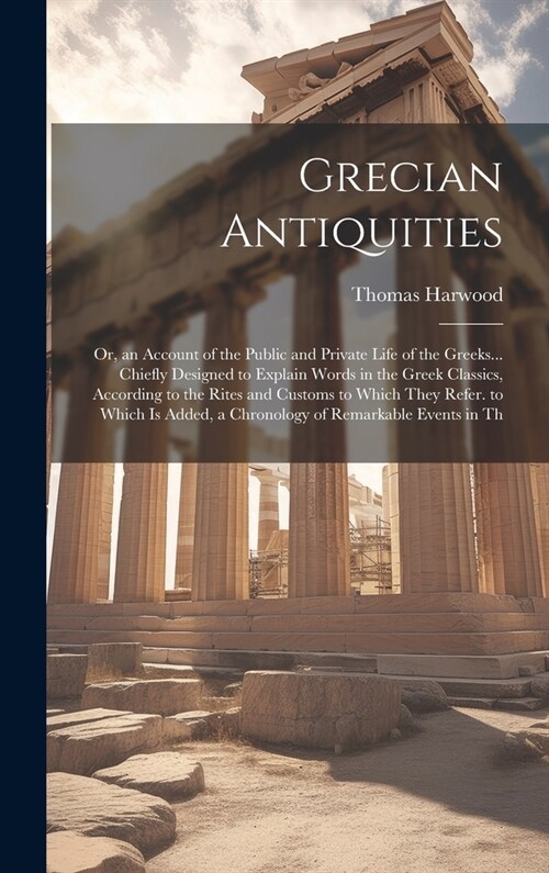 Grecian Antiquities: Or, an Account of the Public and Private Life of the Greeks... Chiefly Designed to Explain Words in the Greek Classics (Hardcover)