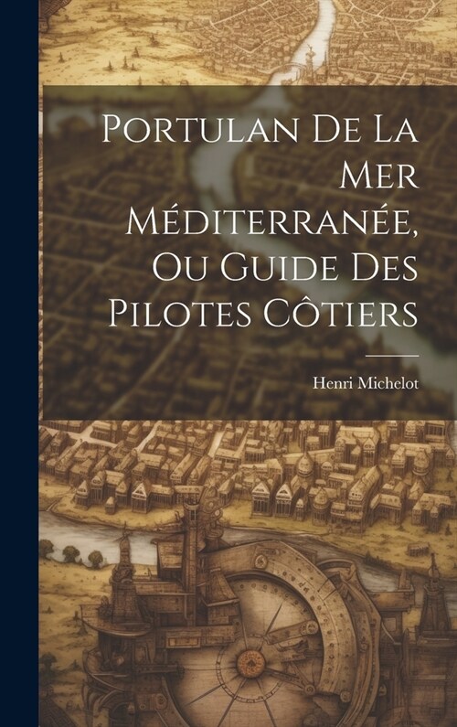 Portulan De La Mer M?iterran?, Ou Guide Des Pilotes C?iers (Hardcover)