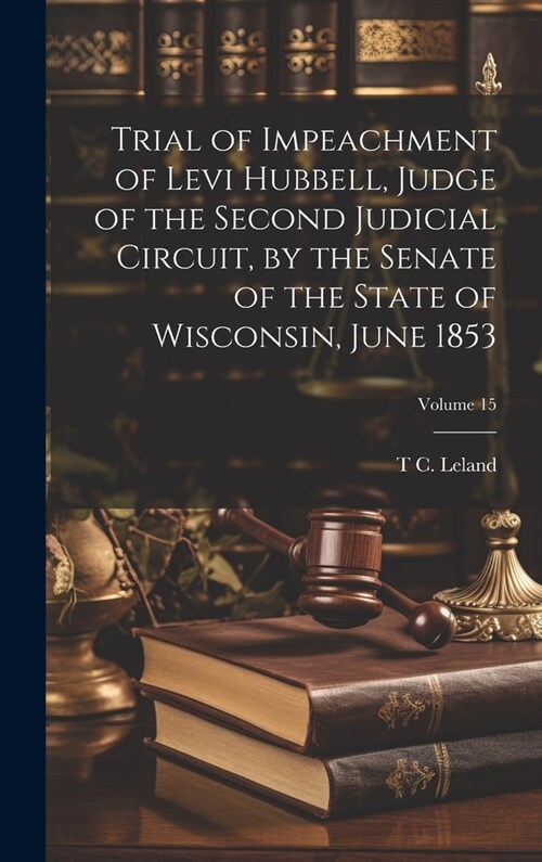 Trial of Impeachment of Levi Hubbell, Judge of the Second Judicial Circuit, by the Senate of the State of Wisconsin, June 1853; Volume 15 (Hardcover)
