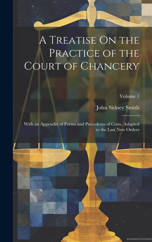 A Treatise On the Practice of the Court of Chancery: With an Appendix of Forms and Precedents of Costs, Adapted to the Last New Orders; Volume 1 (Hardcover)