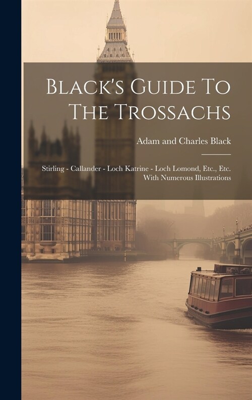 Blacks Guide To The Trossachs: Stirling - Callander - Loch Katrine - Loch Lomond, Etc., Etc. With Numerous Illustrations (Hardcover)